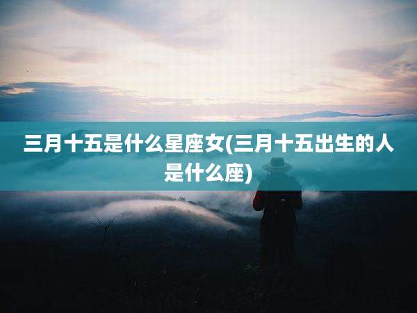 三月十五是什么星座女(三月十五出生的人是什么座)