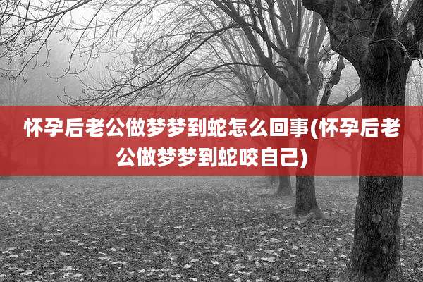 怀孕后老公做梦梦到蛇怎么回事(怀孕后老公做梦梦到蛇咬自己)