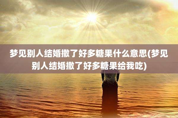 梦见别人结婚撒了好多糖果什么意思(梦见别人结婚撒了好多糖果给我吃)