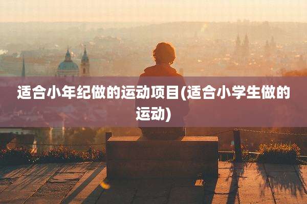 适合小年纪做的运动项目(适合小学生做的运动)
