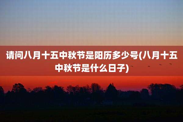 请问八月十五中秋节是阳历多少号(八月十五中秋节是什么日子)