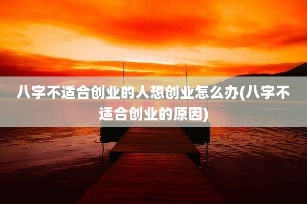 八字不适合创业的人想创业怎么办(八字不适合创业的原因)
