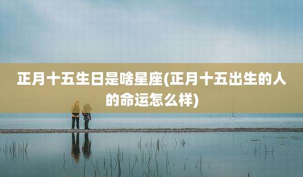 正月十五生日是啥星座(正月十五出生的人的命运怎么样)