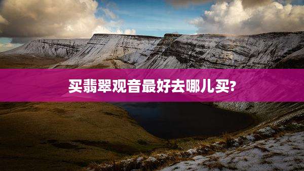 买翡翠观音最好去哪儿买?