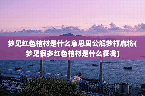 梦见红色棺材是什么意思周公解梦打麻将(梦见很多红色棺材是什么征兆)