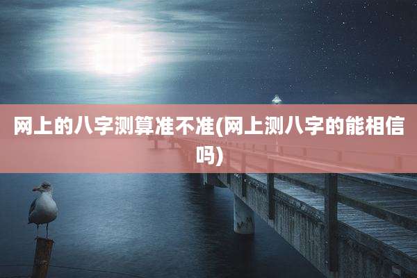 网上的八字测算准不准(网上测八字的能相信吗)