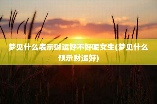 梦见什么表示财运好不好呢女生(梦见什么预示财运好)
