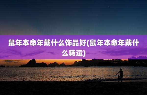 鼠年本命年戴什么饰品好(鼠年本命年戴什么转运)