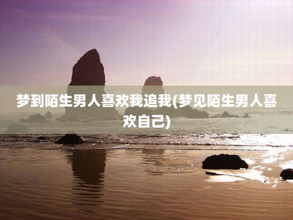 梦到陌生男人喜欢我追我(梦见陌生男人喜欢自己)