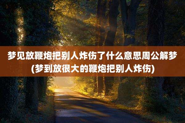 梦见放鞭炮把别人炸伤了什么意思周公解梦(梦到放很大的鞭炮把别人炸伤)