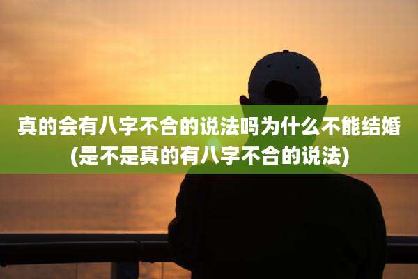真的会有八字不合的说法吗为什么不能结婚(是不是真的有八字不合的说法)