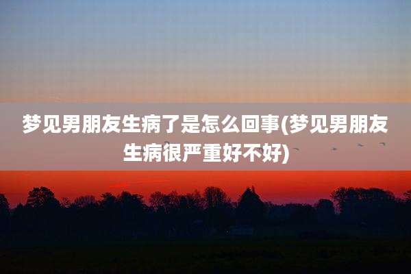梦见男朋友生病了是怎么回事(梦见男朋友生病很严重好不好)
