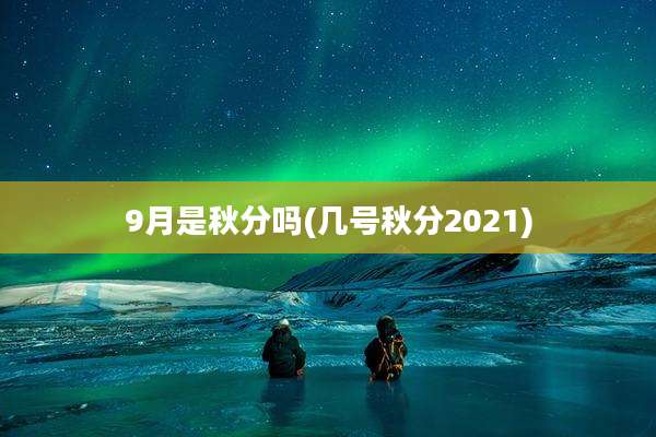 9月是秋分吗(几号秋分2021)