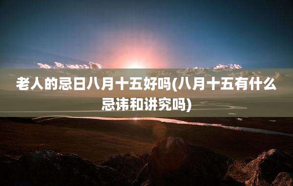 老人的忌日八月十五好吗(八月十五有什么忌讳和讲究吗)