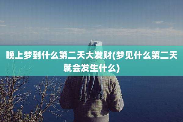 晚上梦到什么第二天大发财(梦见什么第二天就会发生什么)