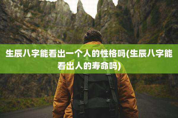 生辰八字能看出一个人的性格吗(生辰八字能看出人的寿命吗)