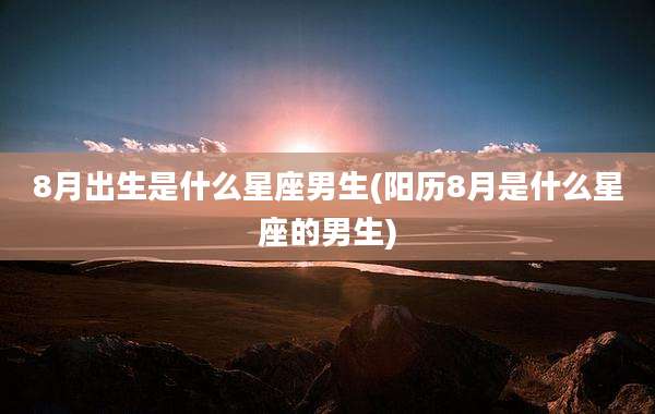 8月出生是什么星座男生(阳历8月是什么星座的男生)