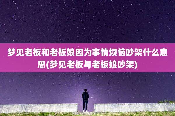 梦见老板和老板娘因为事情烦恼吵架什么意思(梦见老板与老板娘吵架)