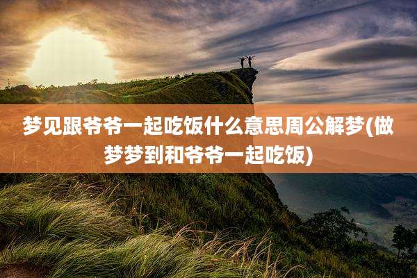 梦见跟爷爷一起吃饭什么意思周公解梦(做梦梦到和爷爷一起吃饭)