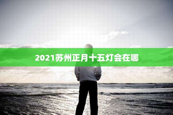2021苏州正月十五灯会在哪