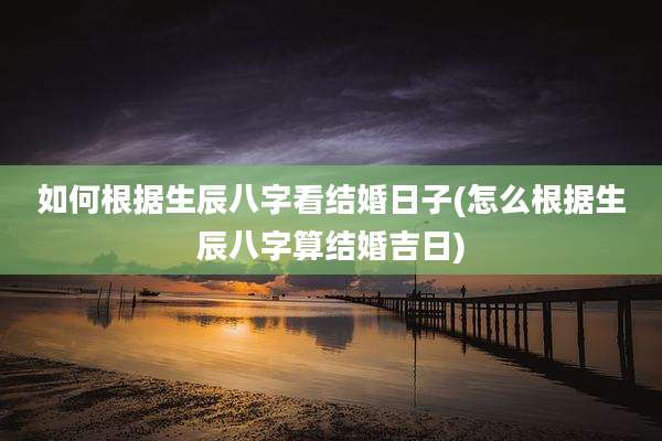 如何根据生辰八字看结婚日子(怎么根据生辰八字算结婚吉日)