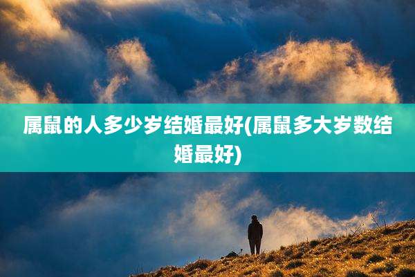 属鼠的人多少岁结婚最好(属鼠多大岁数结婚最好)