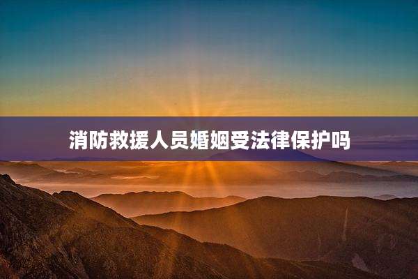 消防救援人员婚姻受法律保护吗