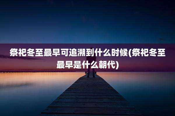 祭祀冬至最早可追溯到什么时候(祭祀冬至最早是什么朝代)