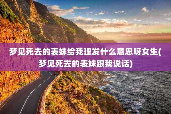 梦见死去的表妹给我理发什么意思呀女生(梦见死去的表妹跟我说话)
