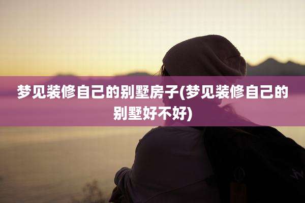 梦见装修自己的别墅房子(梦见装修自己的别墅好不好)