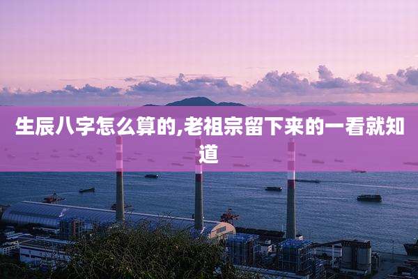 生辰八字怎么算的,老祖宗留下来的一看就知道