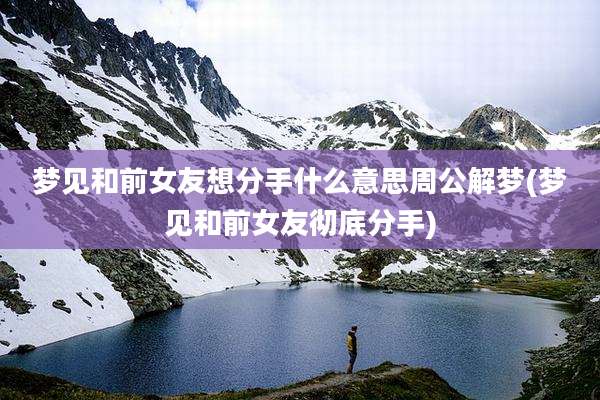 梦见和前女友想分手什么意思周公解梦(梦见和前女友彻底分手)