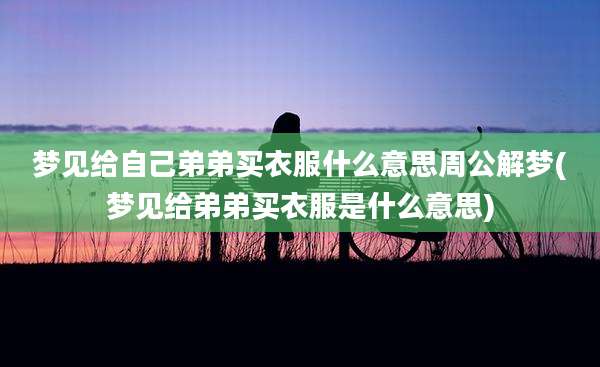 梦见给自己弟弟买衣服什么意思周公解梦(梦见给弟弟买衣服是什么意思)