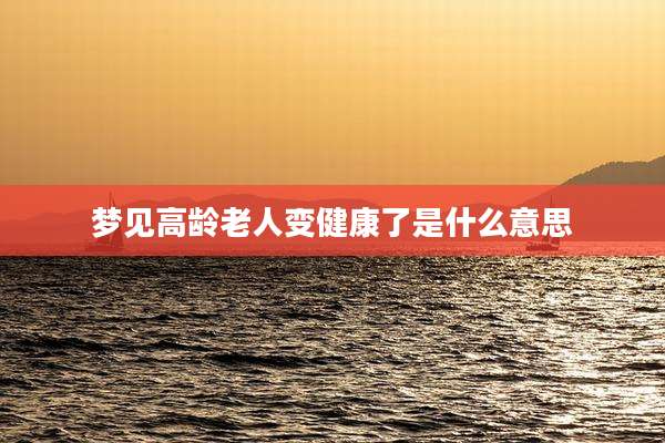 梦见高龄老人变健康了是什么意思