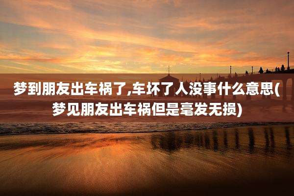 梦到朋友出车祸了,车坏了人没事什么意思(梦见朋友出车祸但是毫发无损)