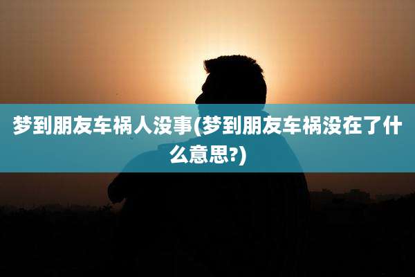 梦到朋友车祸人没事(梦到朋友车祸没在了什么意思?)