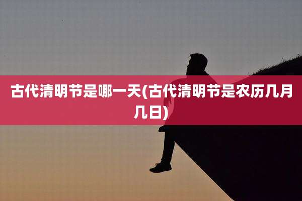 古代清明节是哪一天(古代清明节是农历几月几日)