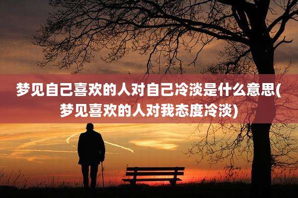 梦见自己喜欢的人对自己冷淡是什么意思(梦见喜欢的人对我态度冷淡)