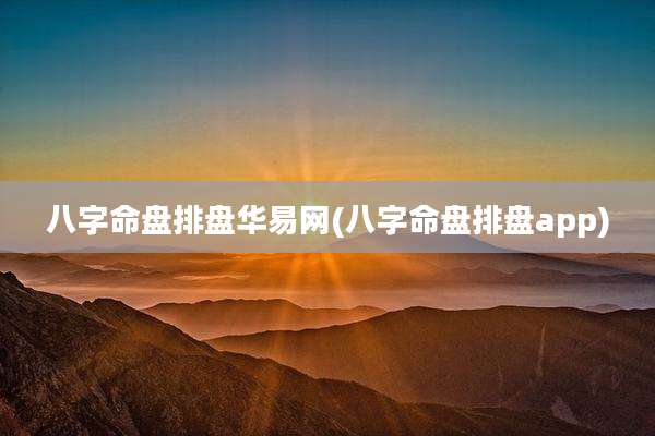 八字命盘排盘华易网(八字命盘排盘app)