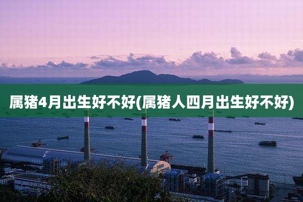 属猪4月出生好不好(属猪人四月出生好不好)