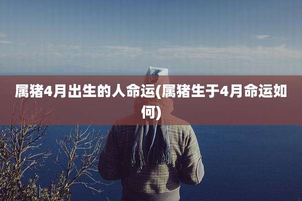 属猪4月出生的人命运(属猪生于4月命运如何)