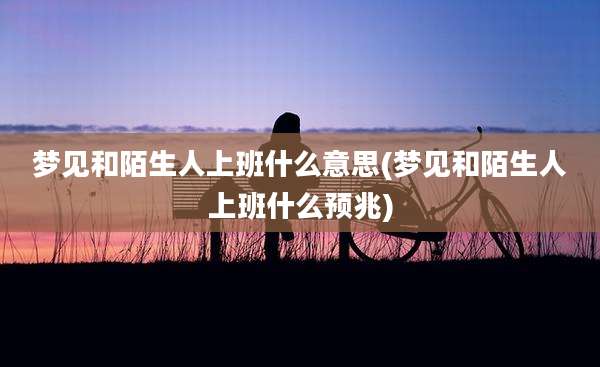 梦见和陌生人上班什么意思(梦见和陌生人上班什么预兆)