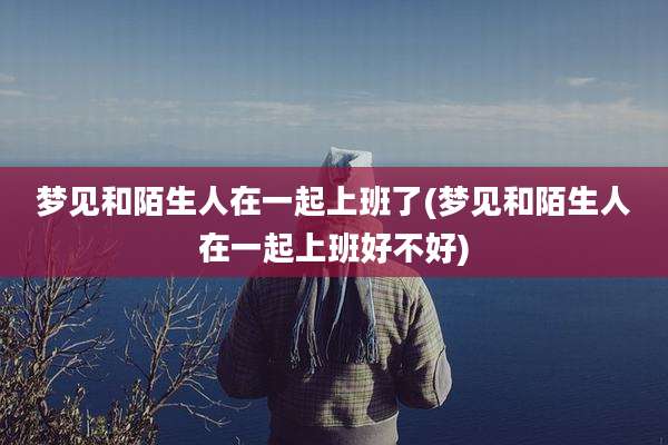 梦见和陌生人在一起上班了(梦见和陌生人在一起上班好不好)