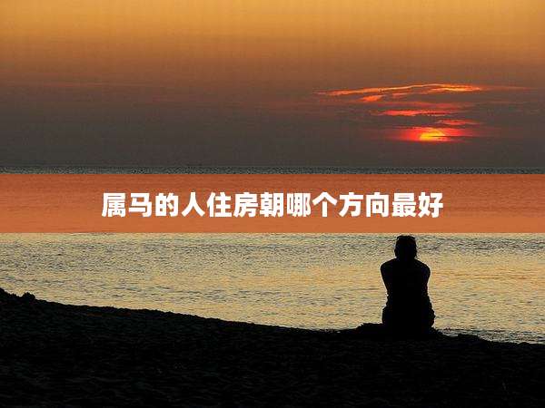 属马的人住房朝哪个方向最好