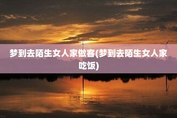 梦到去陌生女人家做客(梦到去陌生女人家吃饭)