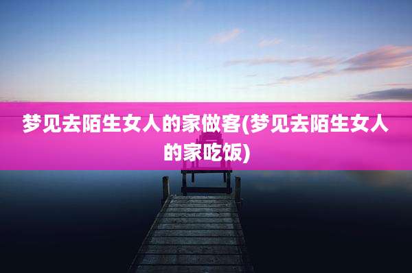 梦见去陌生女人的家做客(梦见去陌生女人的家吃饭)