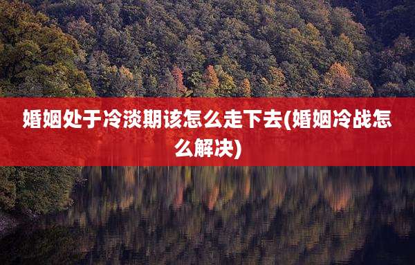 婚姻处于冷淡期该怎么走下去(婚姻冷战怎么解决)