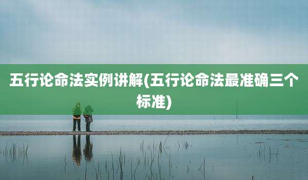 五行论命法实例讲解(五行论命法最准确三个标准)