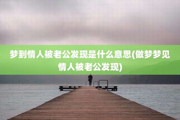 梦到情人被老公发现是什么意思(做梦梦见情人被老公发现)