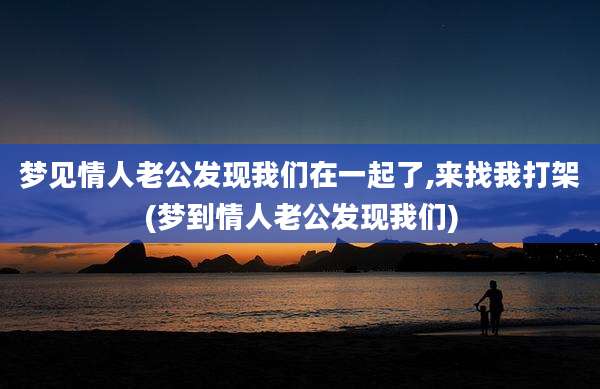 梦见情人老公发现我们在一起了,来找我打架(梦到情人老公发现我们)